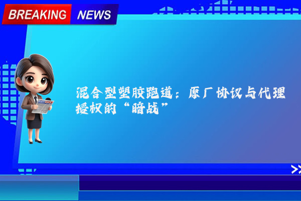 混合型塑胶跑道:原厂协议与代理授权的“暗战”